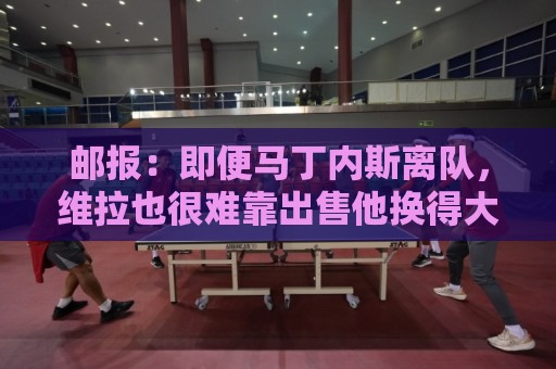 邮报:即便马丁内斯离队,维拉也很难靠出售他换得大笔收入 邮报:即便马丁内斯离队,维拉也很难靠出售他换得大笔收入