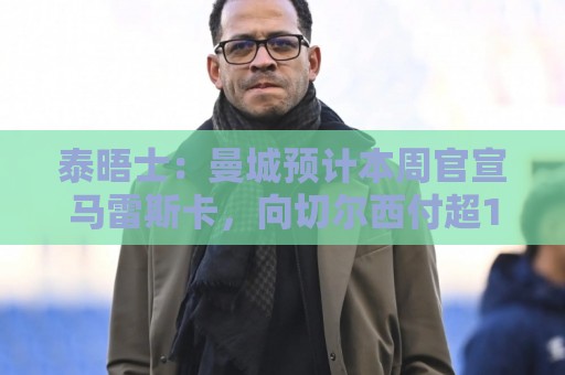 泰晤士:曼城预计本周官宣马雷斯卡,向切尔西付超1000万镑赔偿金 泰晤士:曼城预计本周官宣马雷斯卡,向切尔西付超1000万镑赔偿金