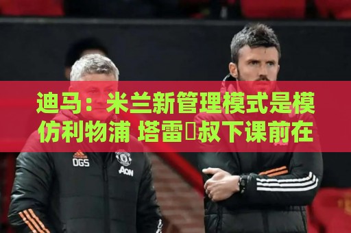 迪马:米兰新管理模式是模仿利物浦 塔雷囧叔下课前在运作赛巴里 迪马:米兰新管理模式是模仿利物浦 塔雷囧叔下课前在运作赛巴里