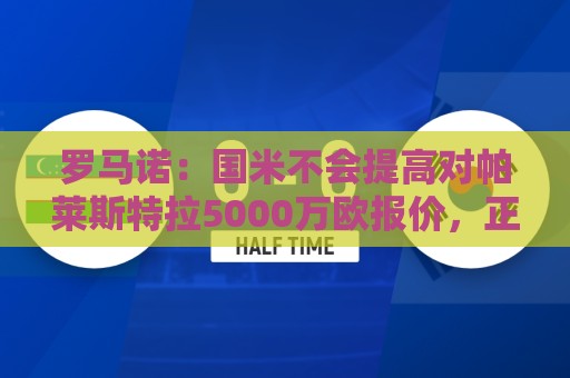 罗马诺：国米不会提高对帕莱斯特拉5000万欧报价，正等待最终答复