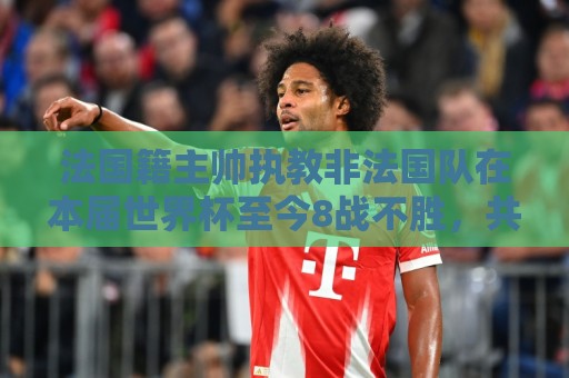 法国籍主帅执教非法国队在本届世界杯至今8战不胜，共计3平5负