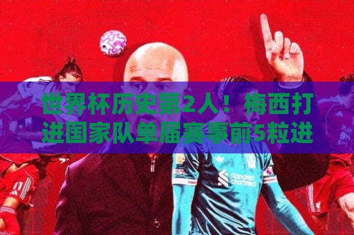 世界杯历史第2人!梅西打进国家队单届赛事前5粒进球 世界杯历史第2人!梅西打进国家队单届赛事前5粒进球
