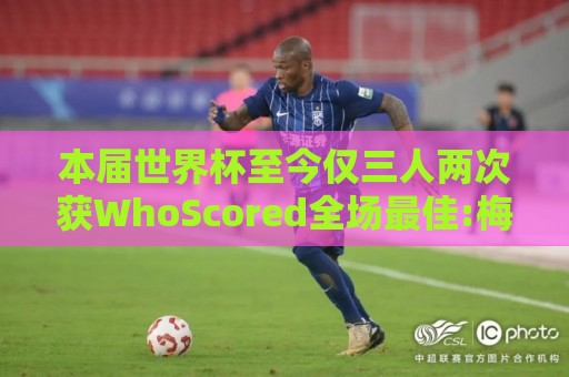 本届世界杯至今仅三人两次获WhoScored全场最佳:梅西哈兰德姆巴佩
