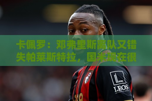 卡佩罗:邓弗里斯离队又错失帕莱斯特拉,国米现在很难弥补损失 卡佩罗:邓弗里斯离队又错失帕莱斯特拉,国米现在很难弥补损失