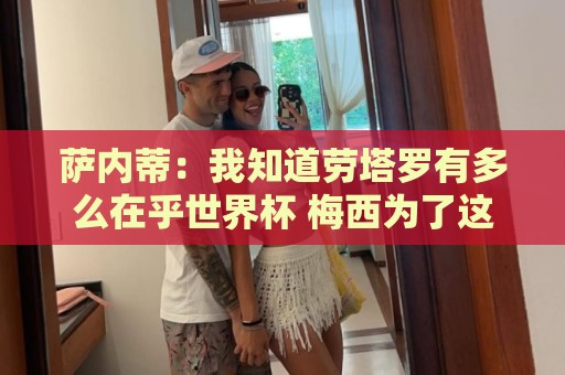 萨内蒂:我知道劳塔罗有多么在乎世界杯 梅西为了这一届倾尽全力 萨内蒂:我知道劳塔罗有多么在乎世界杯 梅西为了这一届倾尽全力