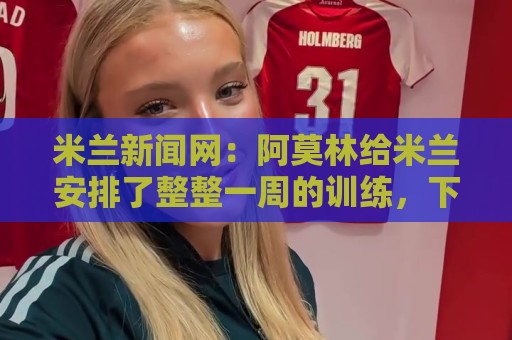 米兰新闻网：阿莫林给米兰安排了整整一周的训练，下周一才能休息