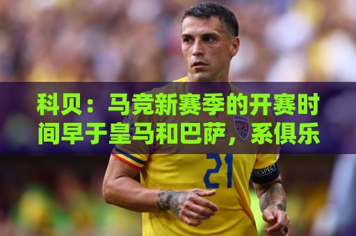 科贝:马竞新赛季的开赛时间早于皇马和巴萨,系俱乐部主动申请 科贝:马竞新赛季的开赛时间早于皇马和巴萨,系俱乐部主动申请