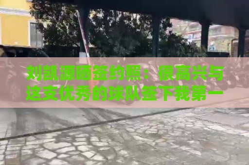 刘凯源晒签约照:很高兴与这支优秀的球队签下我第一份职业合同 刘凯源晒签约照:很高兴与这支优秀的球队签下我第一份职业合同