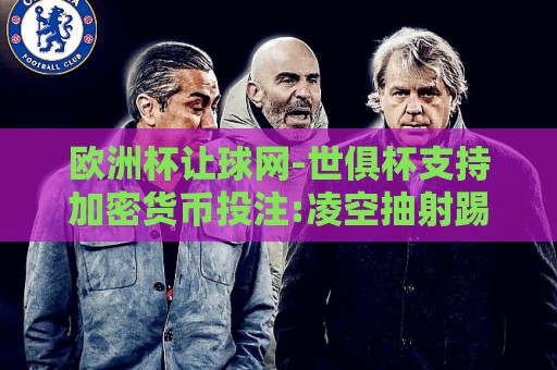 欧洲杯让球网-世俱杯支持加密货币投注:凌空抽射踢中自己裆部：那些让人笑到肚子疼的足球名场面（凌空抽射踢中自己裆部）