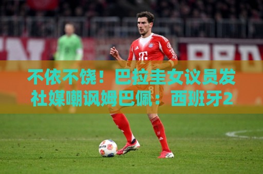 不依不饶!巴拉圭女议员发社媒嘲讽姆巴佩:西班牙2-0法国 不依不饶!巴拉圭女议员发社媒嘲讽姆巴佩:西班牙2-0法国