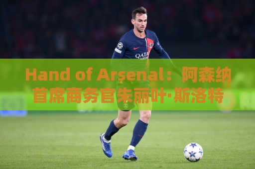 Hand of Arsenal:阿森纳首席商务官朱丽叶·斯洛特即将卸任 Hand of Arsenal:阿森纳首席商务官朱丽叶·斯洛特即将卸任