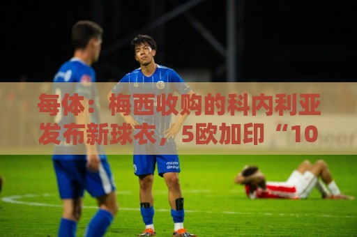 每体:梅西收购的科内利亚发布新球衣,5欧加印“10号、梅西” 每体:梅西收购的科内利亚发布新球衣,5欧加印“10号、梅西”