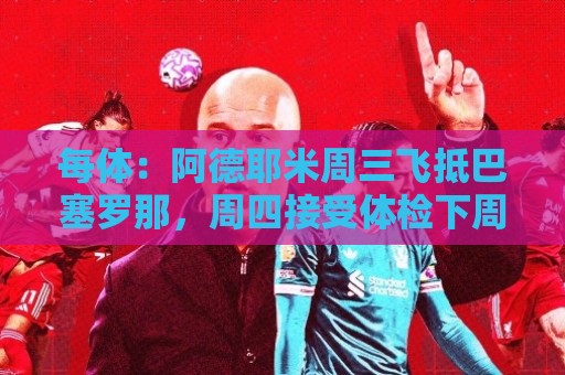 每体:阿德耶米周三飞抵巴塞罗那,周四接受体检下周官宣 每体:阿德耶米周三飞抵巴塞罗那,周四接受体检下周官宣