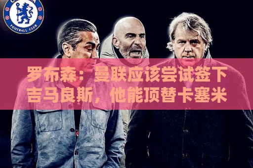 罗布森:曼联应该尝试签下吉马良斯,他能顶替卡塞米罗 罗布森:曼联应该尝试签下吉马良斯,他能顶替卡塞米罗