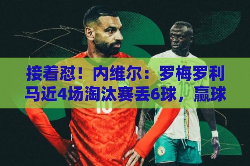 接着怼!内维尔:罗梅罗利马近4场淘汰赛丢6球,赢球全靠GOAT梅西 接着怼!内维尔:罗梅罗利马近4场淘汰赛丢6球,赢球全靠GOAT梅西