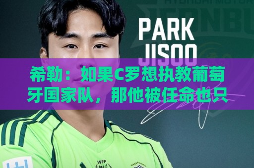 希勒:如果C罗想执教葡萄牙国家队,那他被任命也只是时间问题 希勒:如果C罗想执教葡萄牙国家队,那他被任命也只是时间问题