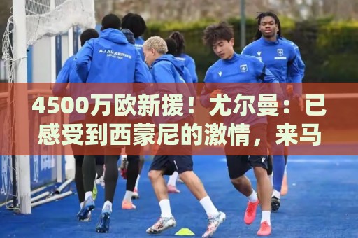 4500万欧新援!尤尔曼:已感受到西蒙尼的激情,来马竞是为了夺冠 4500万欧新援!尤尔曼:已感受到西蒙尼的激情,来马竞是为了夺冠