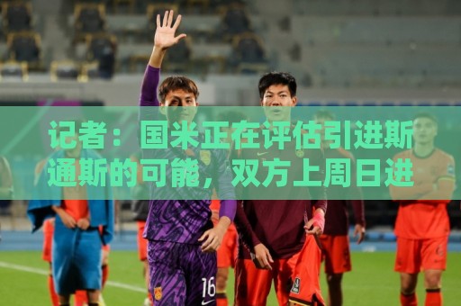 记者：国米正在评估引进斯通斯的可能，双方上周日进行了接触