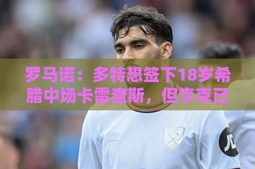 罗马诺:多特想签下18岁希腊中场卡雷查斯,但亨克已拒绝两份报价 罗马诺:多特想签下18岁希腊中场卡雷查斯,但亨克已拒绝两份报价