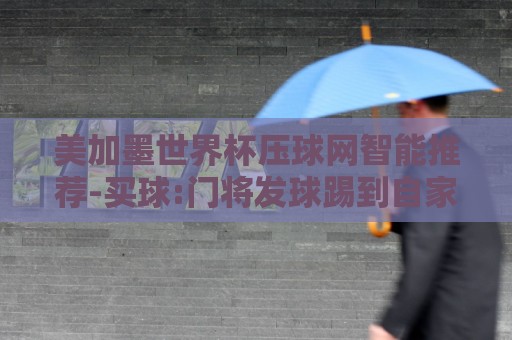 美加墨世界杯压球网智能推荐-买球:门将发球踢到自家后卫屁股!【门将发球踢到自家后卫屁股】盘点那些让人笑喷的足球乌龙瞬间 美加墨世界杯压球网智能推荐-买球:门将发球踢到自家后卫屁股!【门将发球踢到自家后卫屁股】盘点那些让人笑喷的足球乌龙瞬间