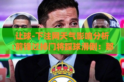 让球-下注网天气影响分析:前锋过掉门将踩球滑倒：那些年我们笑到岔气的足球名场面(前锋过掉门将踩球滑倒)