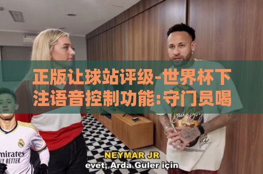 正版让球站评级-世界杯下注语音控制功能:守门员喝水被进球浑然不知!盘点足坛史上最离谱的走神瞬间【守门员喝水被进球浑然不知】 正版让球站评级-世界杯下注语音控制功能:守门员喝水被进球浑然不知!盘点足坛史上最离谱的走神瞬间【守门员喝水被进球浑然不知】