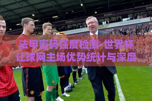 法甲密码强度检测-世界杯让球网主场优势统计与深度解析:裁判吹哨发现哨子没声？盘点那些年裁判们的社死现场（裁判吹哨发现哨子没声）笑到捶地