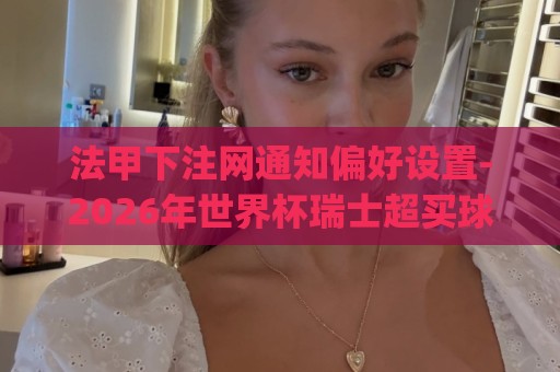 法甲下注网通知偏好设置-2026年世界杯瑞士超买球网站离线模式支持解析:(队长袖标甩到裁判脸上)：2026足坛最搞笑意外！裁判表情包疯传【队长袖标甩到裁判脸上】