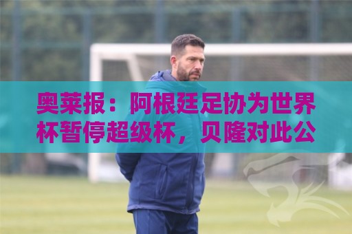 奥莱报:阿根廷足协为世界杯暂停超级杯,贝隆对此公开表达不满 奥莱报:阿根廷足协为世界杯暂停超级杯,贝隆对此公开表达不满
