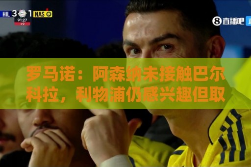 罗马诺:阿森纳未接触巴尔科拉,利物浦仍感兴趣但取决于巴黎要价 罗马诺:阿森纳未接触巴尔科拉,利物浦仍感兴趣但取决于巴黎要价
