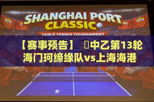 【赛事预告】 ⚽中乙第13轮 海门珂缔缘队vs上海海港富盛经开队 【赛事预告】 ⚽中乙第13轮 海门珂缔缘队vs上海海港富盛经开队