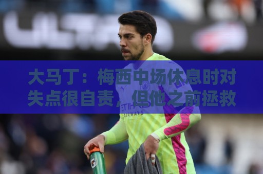 大马丁:梅西中场休息时对失点很自责,但他之前拯救过我们无数次 大马丁:梅西中场休息时对失点很自责,但他之前拯救过我们无数次