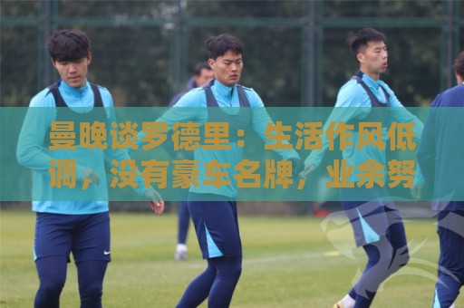 曼晚谈罗德里:生活作风低调,没有豪车名牌,业余努力攻读学位 曼晚谈罗德里:生活作风低调,没有豪车名牌,业余努力攻读学位