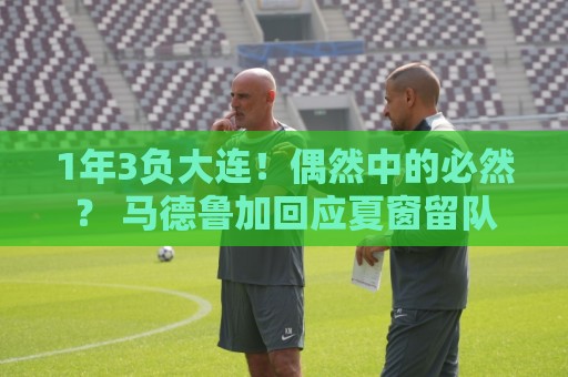 1年3负大连!偶然中的必然? 马德鲁加回应夏窗留队 1年3负大连!偶然中的必然? 马德鲁加回应夏窗留队