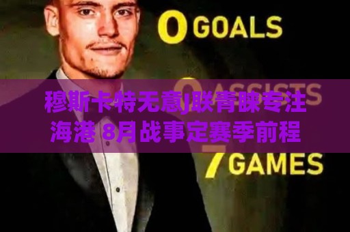 穆斯卡特无意J联青睐专注海港 8月战事定赛季前程 穆斯卡特无意J联青睐专注海港 8月战事定赛季前程