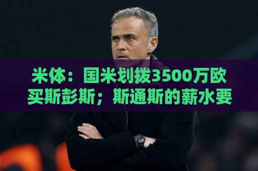米体:国米划拨3500万欧买斯彭斯;斯通斯的薪水要求可能不会过高 米体:国米划拨3500万欧买斯彭斯;斯通斯的薪水要求可能不会过高