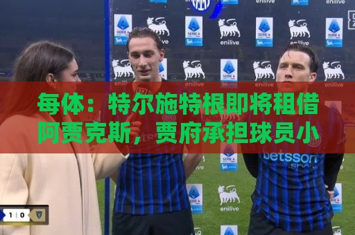 每体:特尔施特根即将租借阿贾克斯,贾府承担球员小部分薪水 每体:特尔施特根即将租借阿贾克斯,贾府承担球员小部分薪水