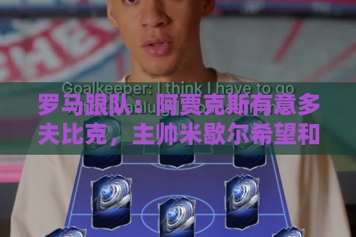 罗马跟队:阿贾克斯有意多夫比克,主帅米歇尔希望和他再次合作 罗马跟队:阿贾克斯有意多夫比克,主帅米歇尔希望和他再次合作