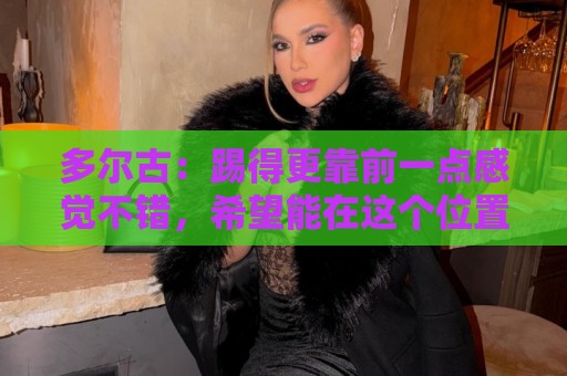 多尔古:踢得更靠前一点感觉不错,希望能在这个位置踢更多比赛 多尔古:踢得更靠前一点感觉不错,希望能在这个位置踢更多比赛