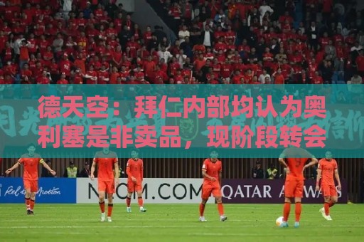 德天空:拜仁内部均认为奥利塞是非卖品,现阶段转会大门完全关闭 德天空:拜仁内部均认为奥利塞是非卖品,现阶段转会大门完全关闭