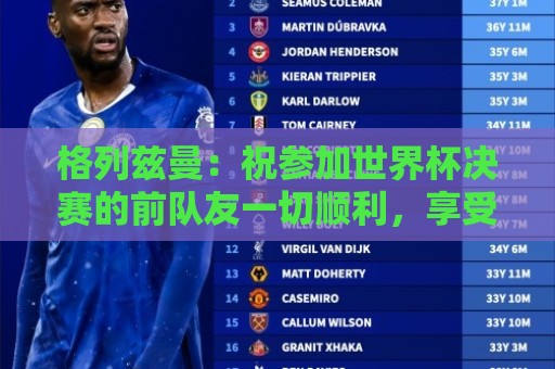格列兹曼:祝参加世界杯决赛的前队友一切顺利,享受这场比赛 格列兹曼:祝参加世界杯决赛的前队友一切顺利,享受这场比赛