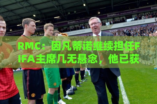 RMC:因凡蒂诺继续担任FIFA主席几无悬念,他已获近200个协会支持 RMC:因凡蒂诺继续担任FIFA主席几无悬念,他已获近200个协会支持