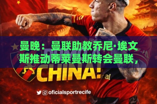 曼晚:曼联助教乔尼·埃文斯推动蒂莱曼斯转会曼联,两人曾是队友 曼晚:曼联助教乔尼·埃文斯推动蒂莱曼斯转会曼联,两人曾是队友