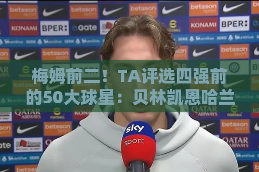 梅姆前二！TA评选四强前的50大球星：贝林凯恩哈兰德前五 C罗落选