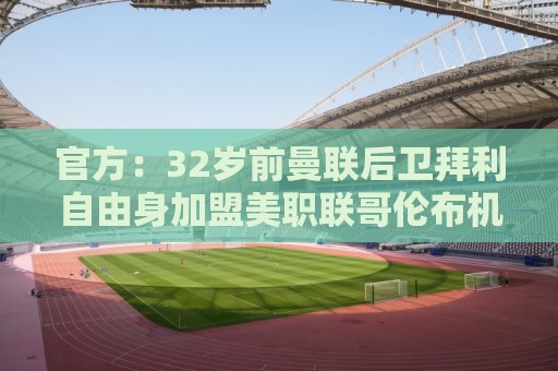 官方:32岁前曼联后卫拜利自由身加盟美职联哥伦布机员 官方:32岁前曼联后卫拜利自由身加盟美职联哥伦布机员