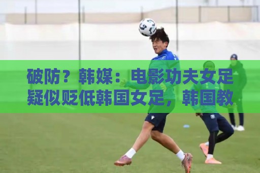 破防?韩媒:电影功夫女足疑似贬低韩国女足,韩国教授发声指责 破防?韩媒:电影功夫女足疑似贬低韩国女足,韩国教授发声指责