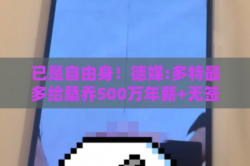 已是自由身!德媒:多特最多给桑乔500万年薪+无签字费 球员愿降薪 已是自由身!德媒:多特最多给桑乔500万年薪+无签字费 球员愿降薪