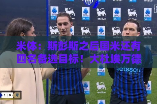 米体:斯彭斯之后国米还有四名备选目标!大杜埃万德松莫利纳雷德 米体:斯彭斯之后国米还有四名备选目标!大杜埃万德松莫利纳雷德