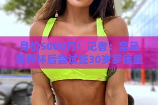 身价5000万!记者:皇马世界杯后尝试签30岁罗德里,球员希望加盟 身价5000万!记者:皇马世界杯后尝试签30岁罗德里,球员希望加盟