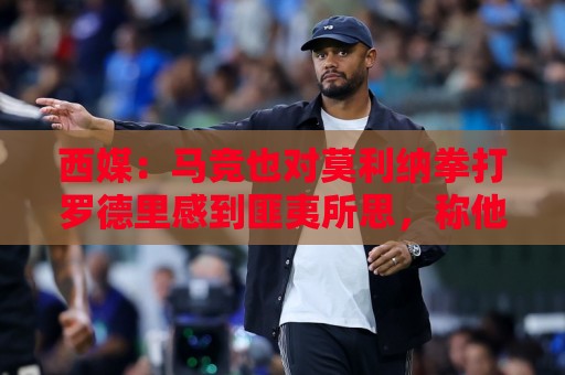 西媒:马竞也对莫利纳拳打罗德里感到匪夷所思,称他平时很腼腆 西媒:马竞也对莫利纳拳打罗德里感到匪夷所思,称他平时很腼腆